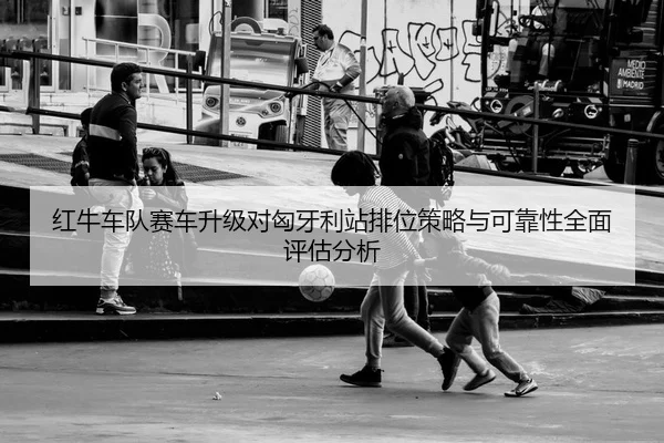红牛车队赛车升级对匈牙利站排位策略与可靠性全面评估分析