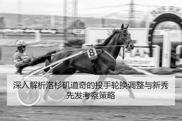 深入解析洛杉矶道奇的投手轮换调整与新秀先发考察策略