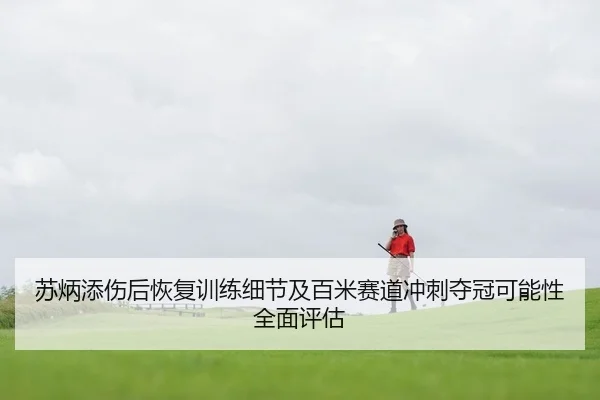 苏炳添伤后恢复训练细节及百米赛道冲刺夺冠可能性全面评估